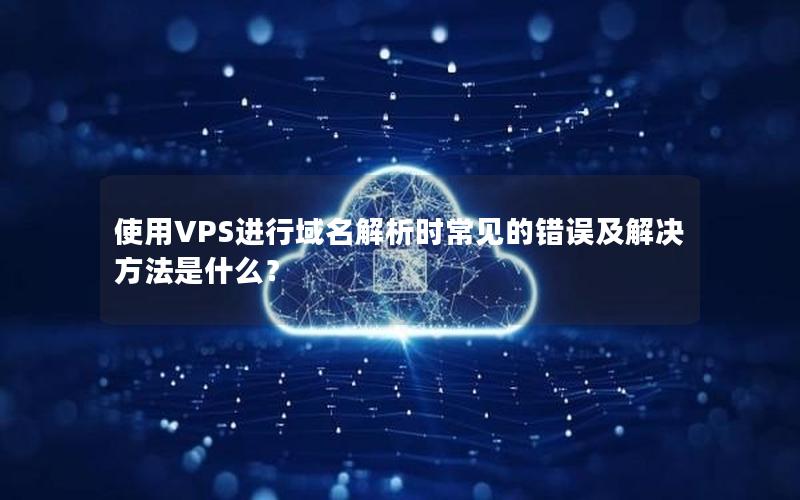 使用VPS进行域名解析时常见的错误及解决方法是什么？