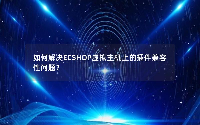 如何解决ECSHOP虚拟主机上的插件兼容性问题？