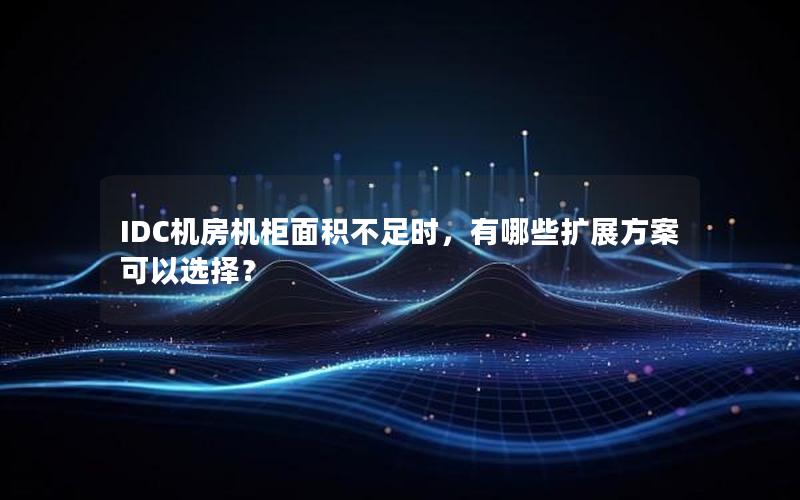 IDC机房机柜面积不足时，有哪些扩展方案可以选择？