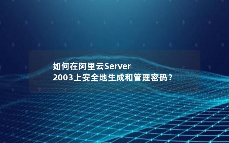 如何在阿里云Server 2003上安全地生成和管理密码？