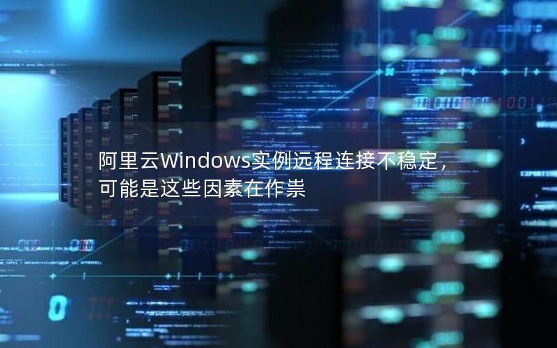 阿里云Windows实例远程连接不稳定，可能是这些因素在作祟