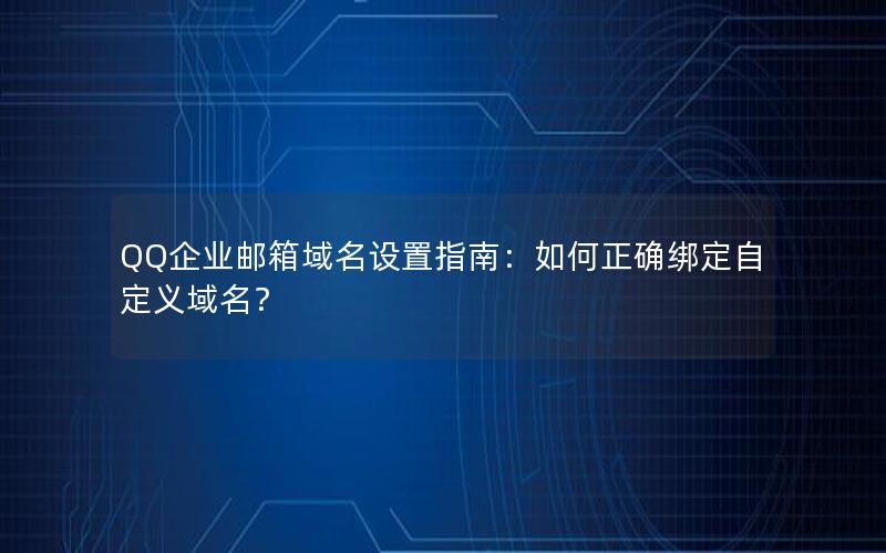 QQ企业邮箱域名设置指南：如何正确绑定自定义域名？