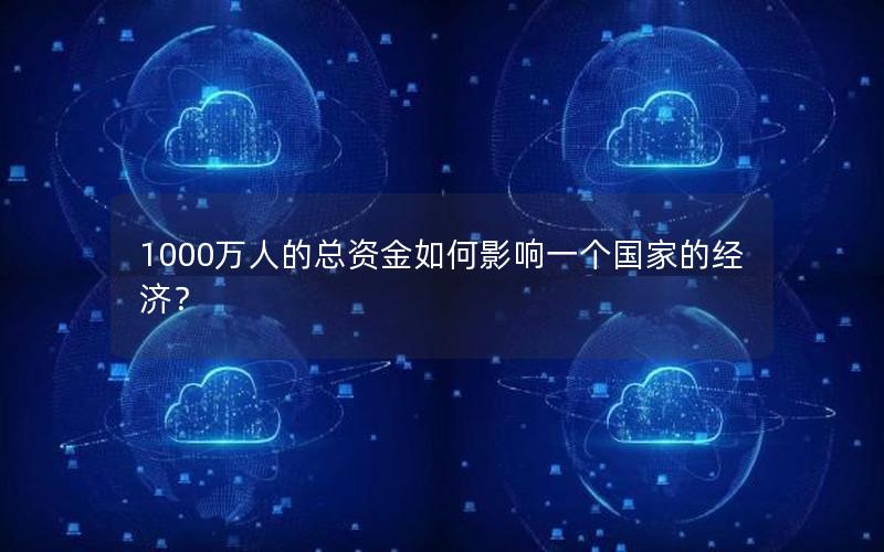 1000万人的总资金如何影响一个国家的经济？