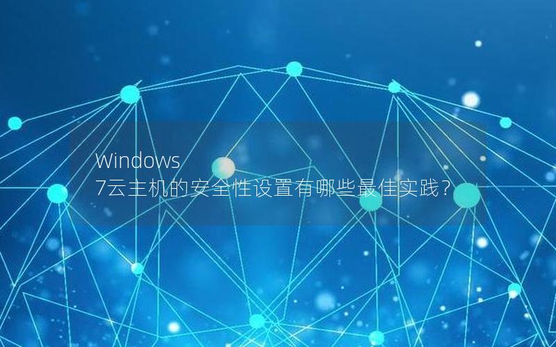 Windows 7云主机的安全性设置有哪些最佳实践？