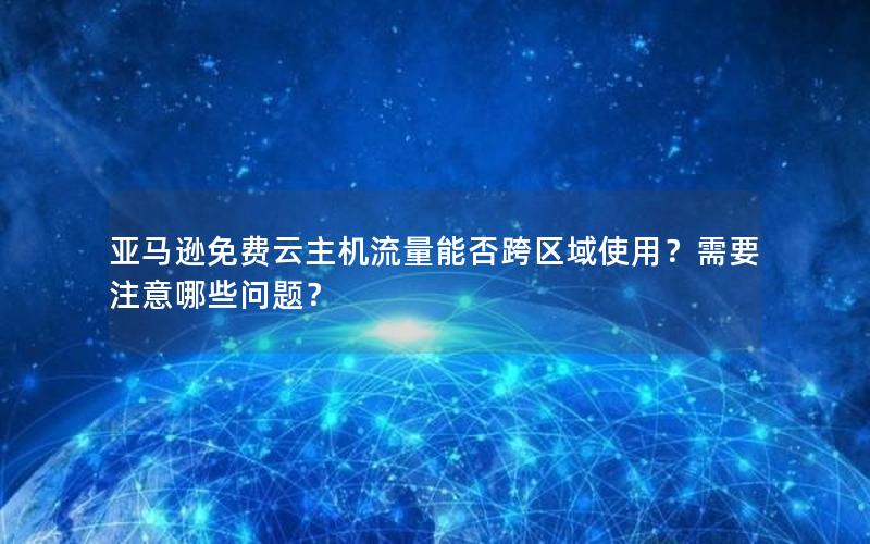 亚马逊免费云主机流量能否跨区域使用？需要注意哪些问题？