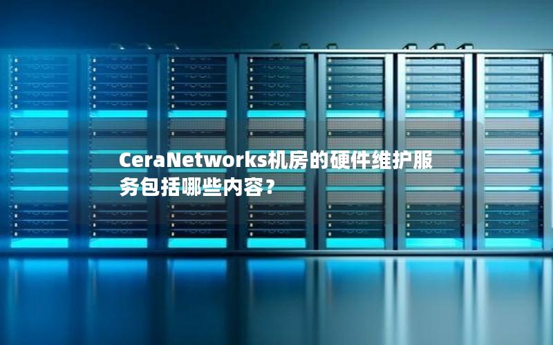 CeraNetworks机房的硬件维护服务包括哪些内容？