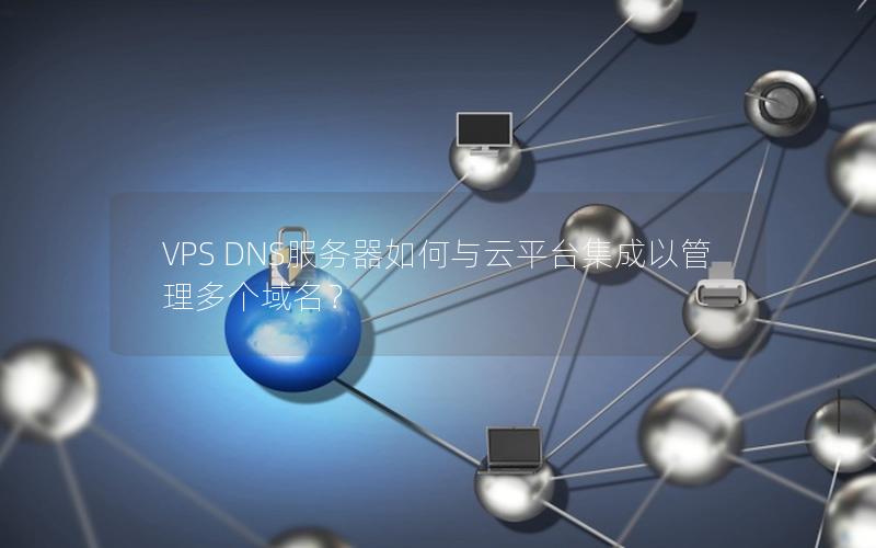 VPS DNS服务器如何与云平台集成以管理多个域名？