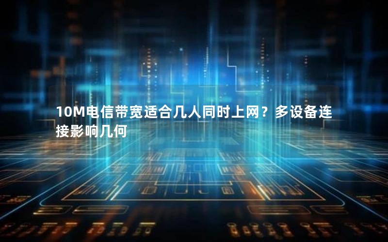 10M电信带宽适合几人同时上网？多设备连接影响几何