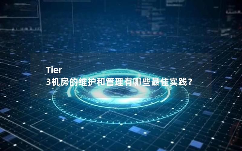 Tier 3机房的维护和管理有哪些最佳实践？