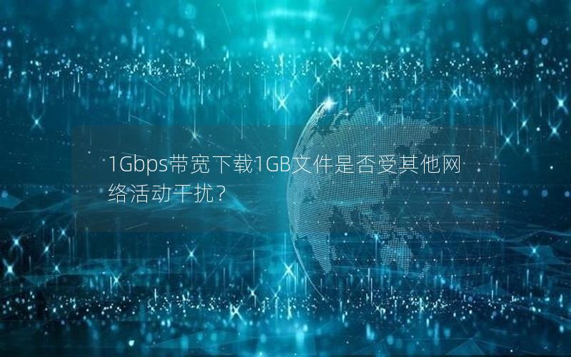 1Gbps带宽下载1GB文件是否受其他网络活动干扰？