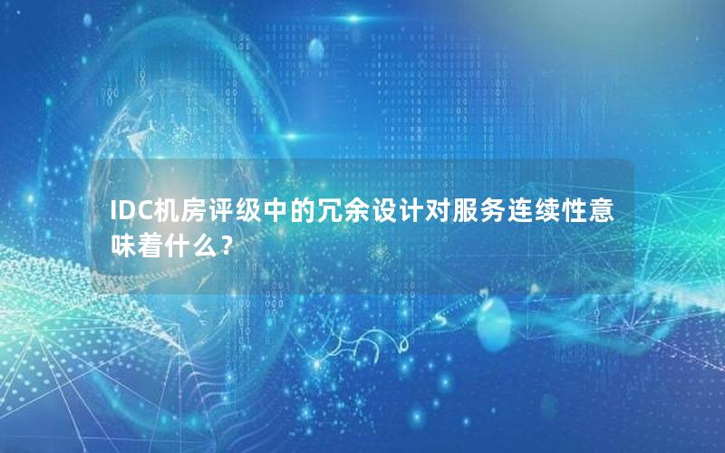 IDC机房评级中的冗余设计对服务连续性意味着什么？