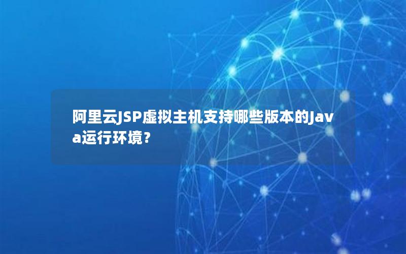 阿里云JSP虚拟主机支持哪些版本的Java运行环境？