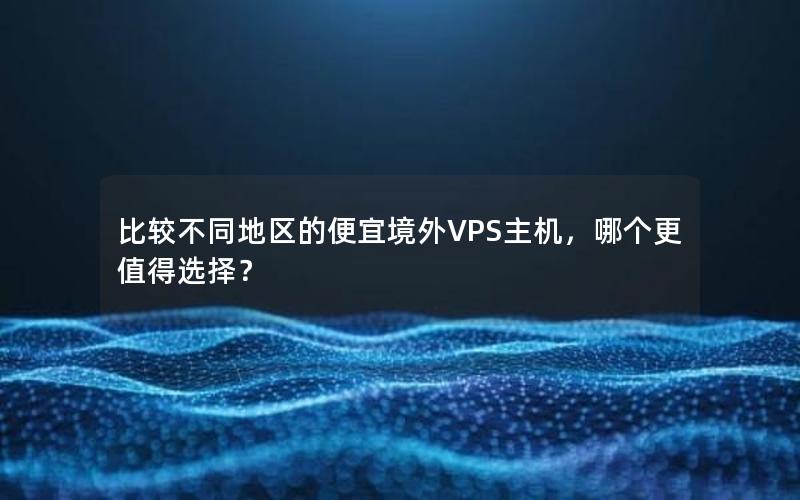 比较不同地区的便宜境外VPS主机，哪个更值得选择？