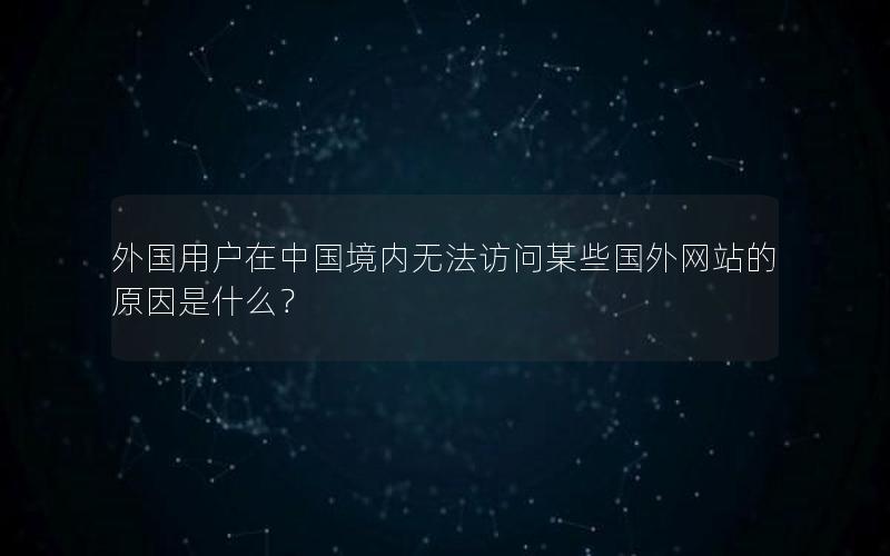 外国用户在中国境内无法访问某些国外网站的原因是什么？