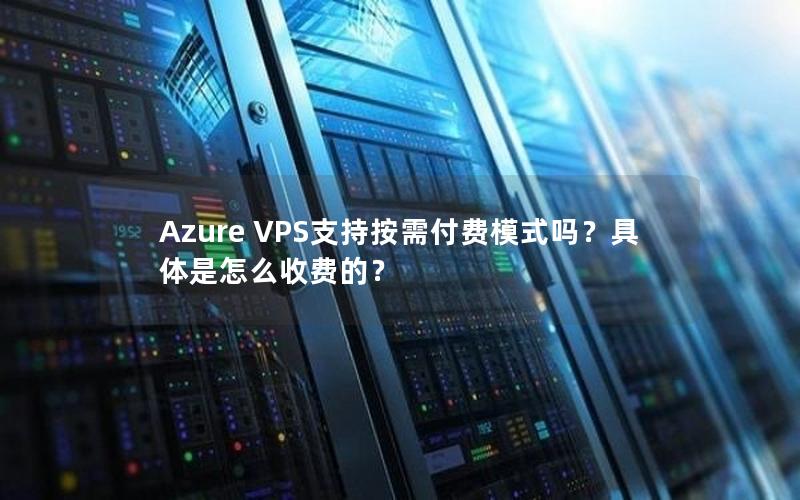 Azure VPS支持按需付费模式吗？具体是怎么收费的？