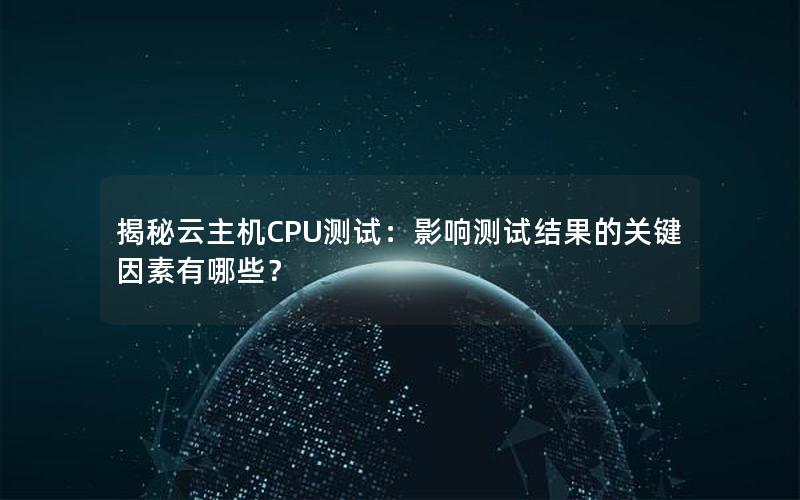 揭秘云主机CPU测试：影响测试结果的关键因素有哪些？