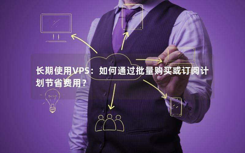 长期使用VPS：如何通过批量购买或订阅计划节省费用？