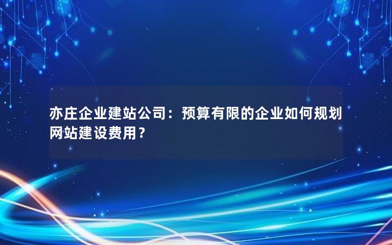 亦庄企业建站公司：预算有限的企业如何规划网站建设费用？