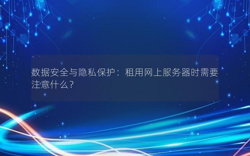 数据安全与隐私保护：租用网上服务器时需要注意什么？