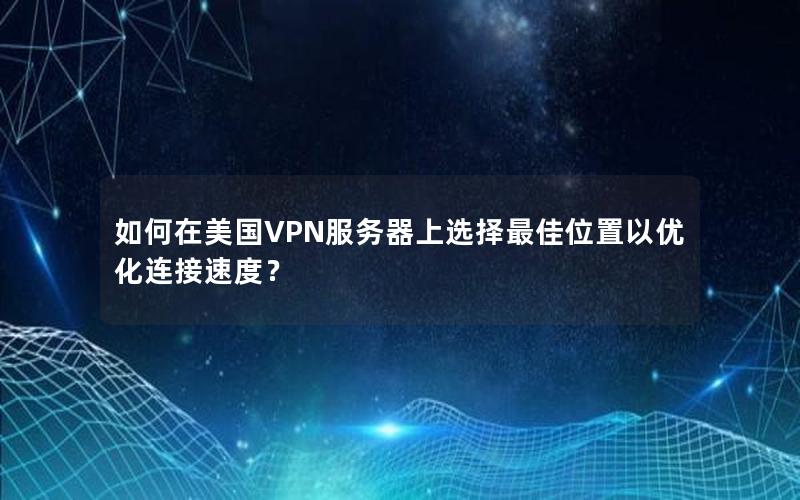 如何在美国VPN服务器上选择最佳位置以优化连接速度？