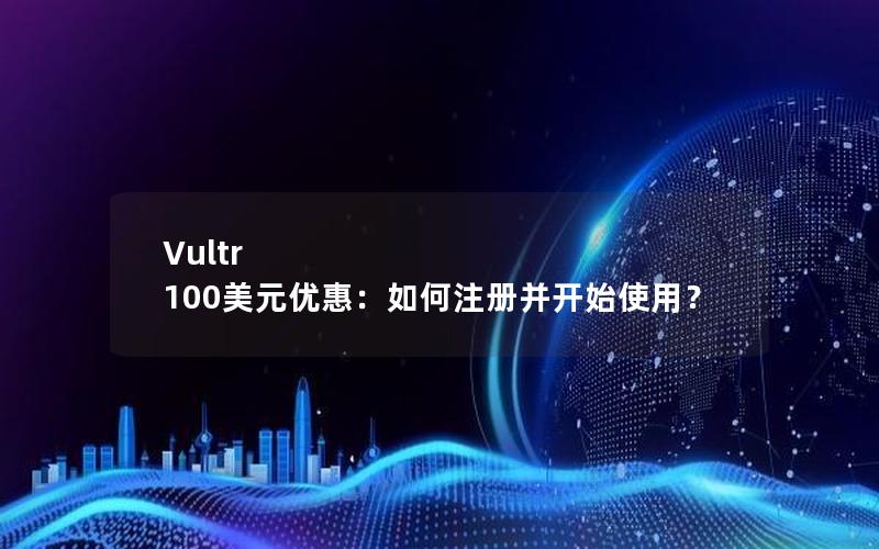 Vultr 100美元优惠：如何注册并开始使用？