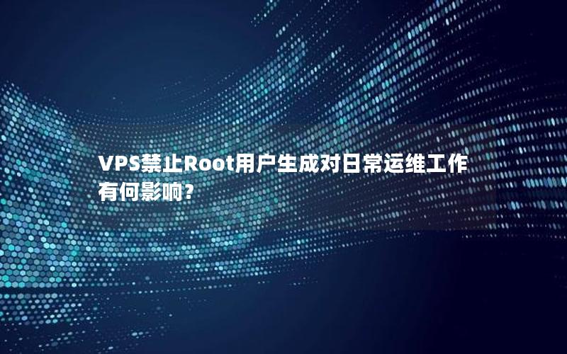 VPS禁止Root用户生成对日常运维工作有何影响？