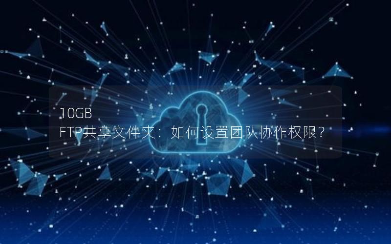 10GB FTP共享文件夹：如何设置团队协作权限？