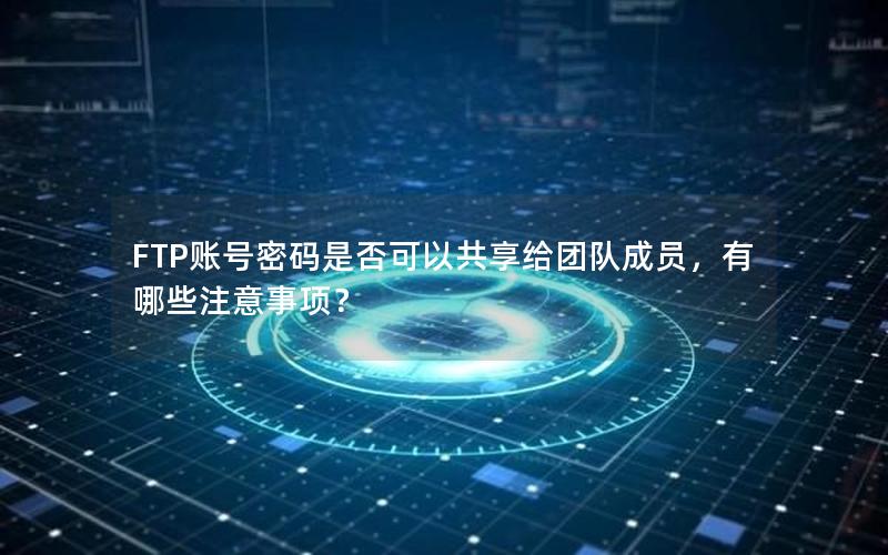 FTP账号密码是否可以共享给团队成员，有哪些注意事项？