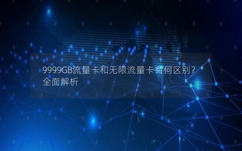 9999GB流量卡和无限流量卡有何区别？全面解析