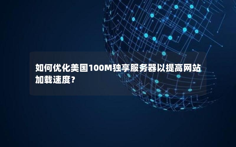 如何优化美国100M独享服务器以提高网站加载速度？