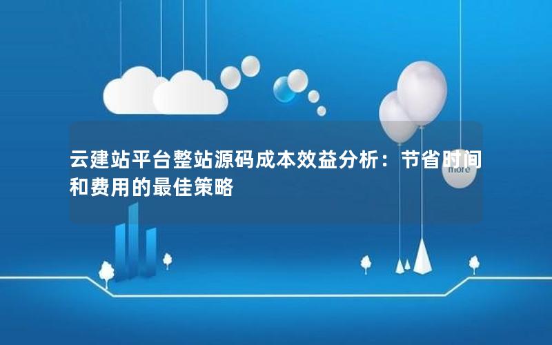 云建站平台整站源码成本效益分析：节省时间和费用的最佳策略