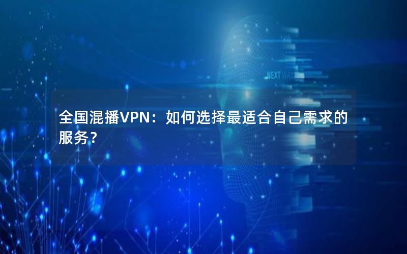 全国混播VPN：如何选择最适合自己需求的服务？