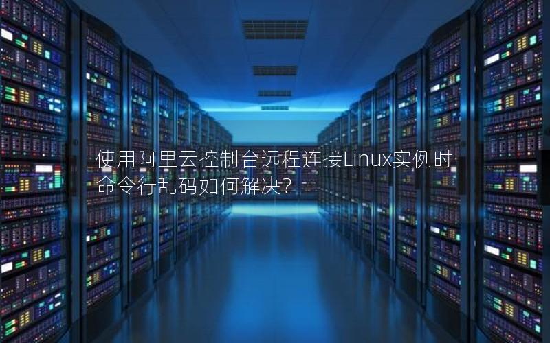 使用阿里云控制台远程连接Linux实例时命令行乱码如何解决？