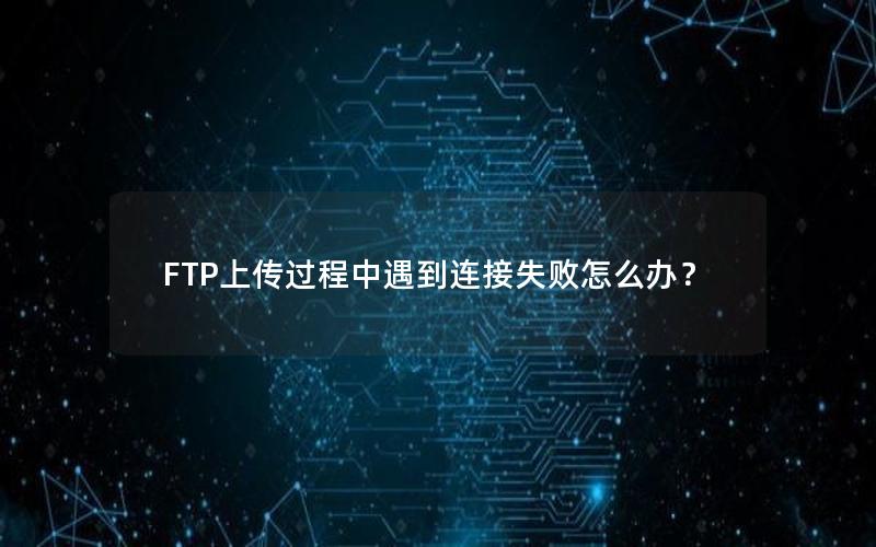 FTP上传过程中遇到连接失败怎么办？