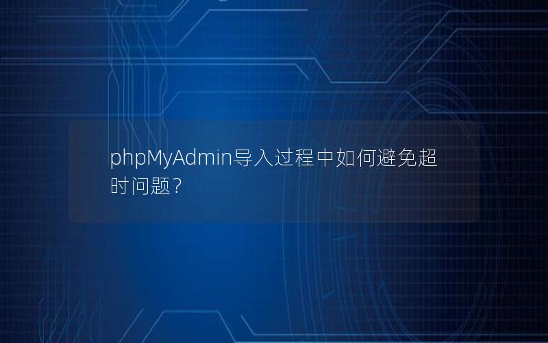 phpMyAdmin导入过程中如何避免超时问题？