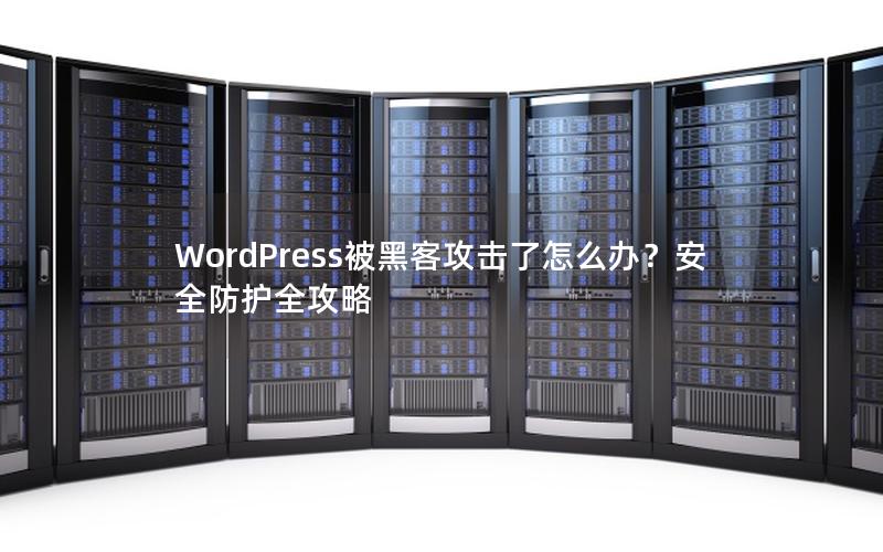 WordPress被黑客攻击了怎么办？安全防护全攻略