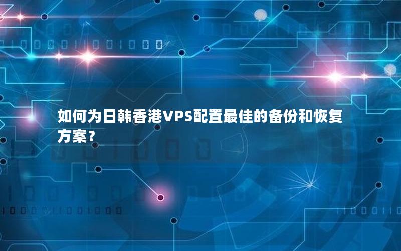 如何为日韩香港VPS配置最佳的备份和恢复方案？