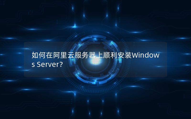 如何在阿里云服务器上顺利安装Windows Server？