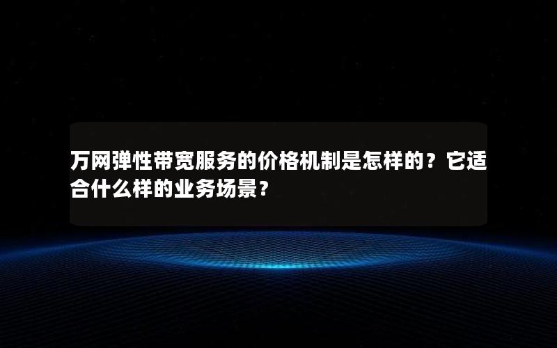 万网弹性带宽服务的价格机制是怎样的？它适合什么样的业务场景？