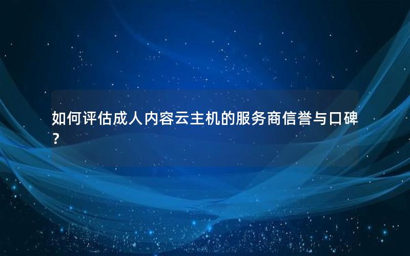 如何评估成人内容云主机的服务商信誉与口碑？