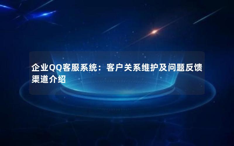 企业QQ客服系统：客户关系维护及问题反馈渠道介绍