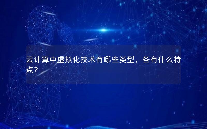 云计算中虚拟化技术有哪些类型，各有什么特点？