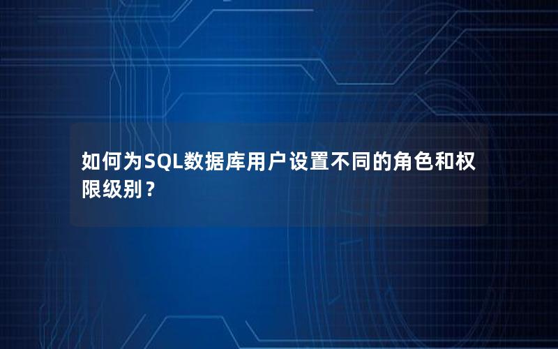 如何为SQL数据库用户设置不同的角色和权限级别？