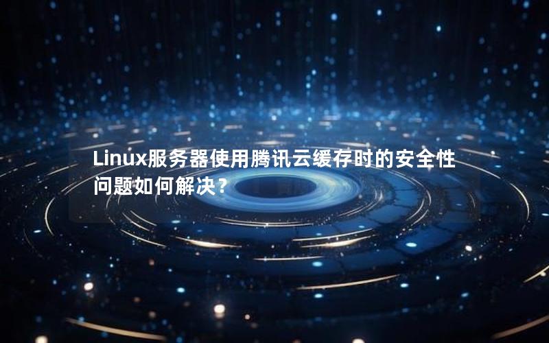 Linux服务器使用腾讯云缓存时的安全性问题如何解决？