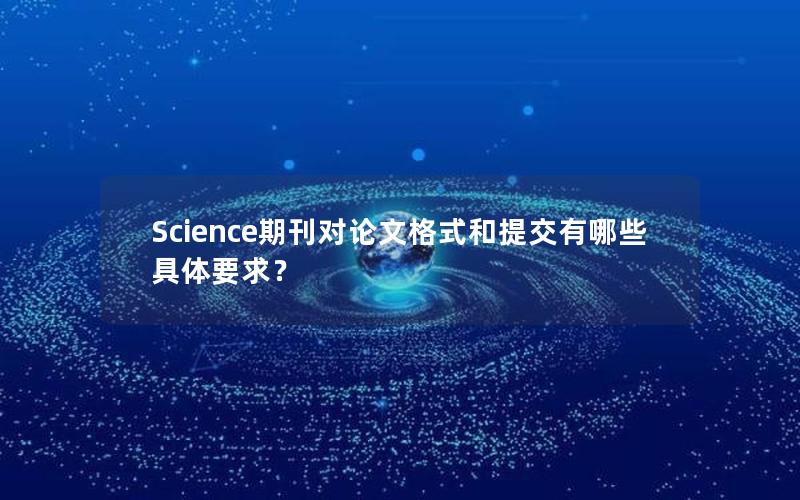 Science期刊对论文格式和提交有哪些具体要求？