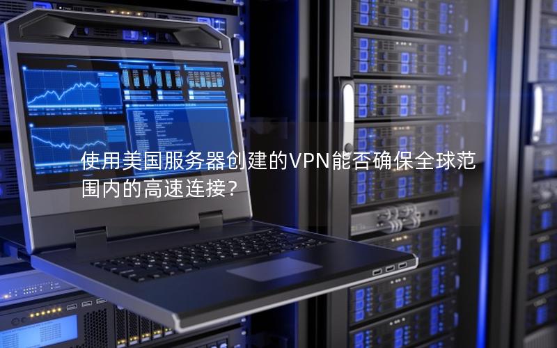 使用美国服务器创建的VPN能否确保全球范围内的高速连接？