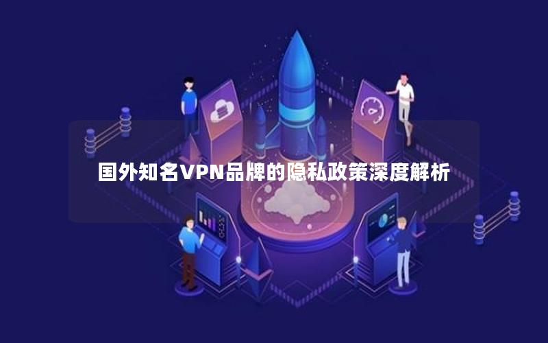 国外知名VPN品牌的隐私政策深度解析