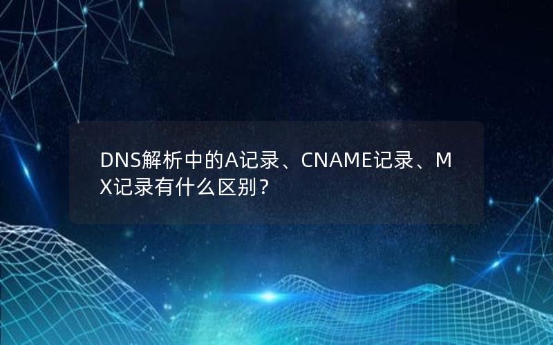 DNS解析中的A记录、CNAME记录、MX记录有什么区别？