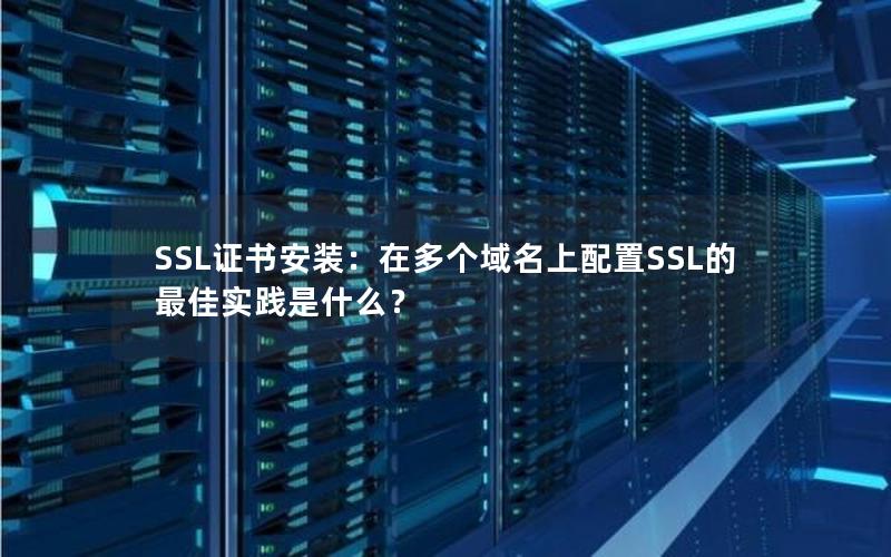 SSL证书安装：在多个域名上配置SSL的最佳实践是什么？