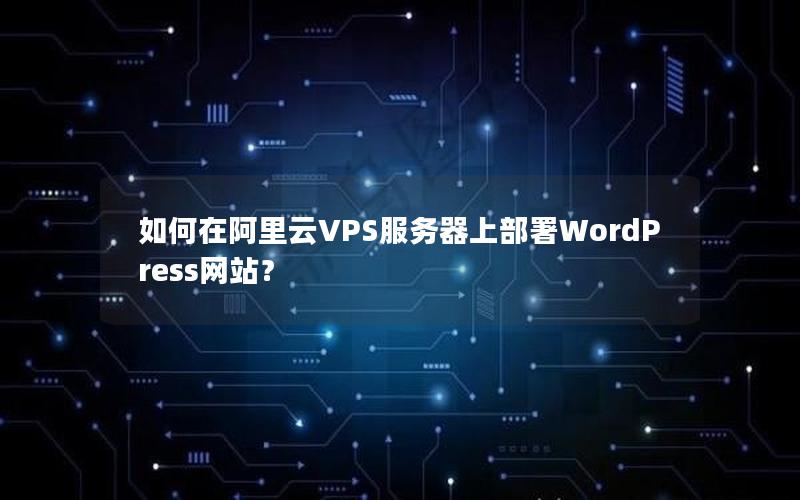 如何在阿里云VPS服务器上部署WordPress网站？